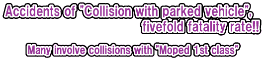 Accidents of "Collision with parked vehicle", fivefold fatality rate!!  Many involve collisions with "Moped 1st class"